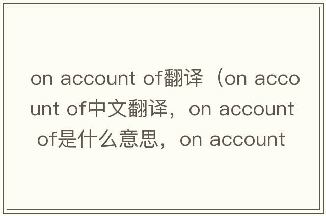 on account of翻譯（on account of中文翻譯，on account of是什么意思，on account of發(fā)音、用法及例句）