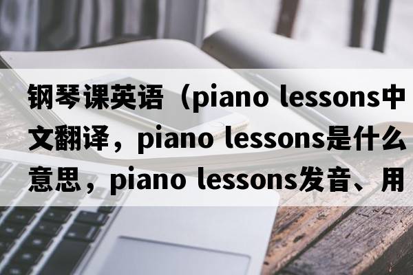 鋼琴課英語(yǔ)（piano lessons中文翻譯，piano lessons是什么意思，piano lessons發(fā)音、用法及例句）
