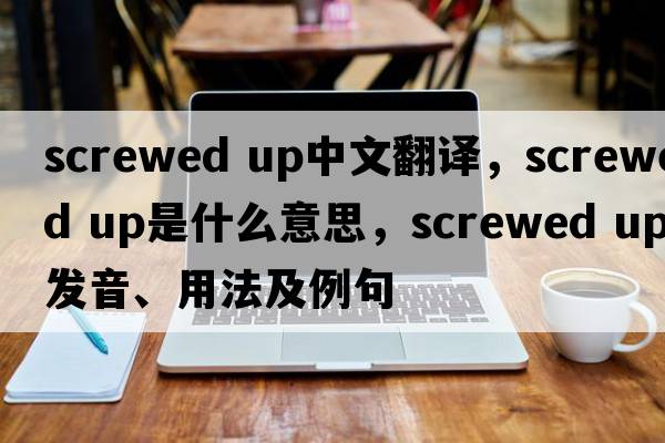 screwed up中文翻譯，screwed up是什么意思，screwed up發(fā)音、用法及例句