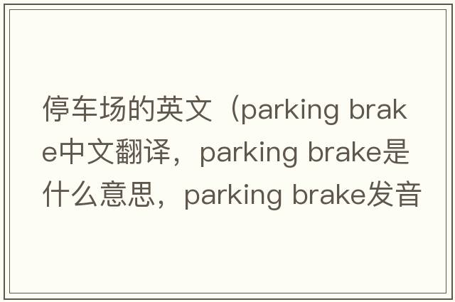 停車(chē)場(chǎng)的英文（parking brake中文翻譯，parking brake是什么意思，parking brake發(fā)音、用法及例句）