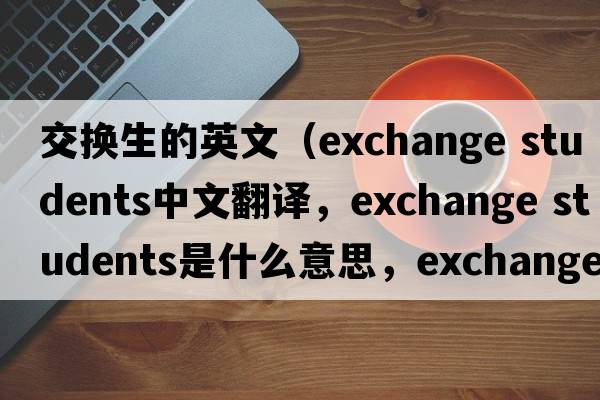 交換生的英文（exchange students中文翻譯，exchange students是什么意思，exchange students發(fā)音、用法及例句）