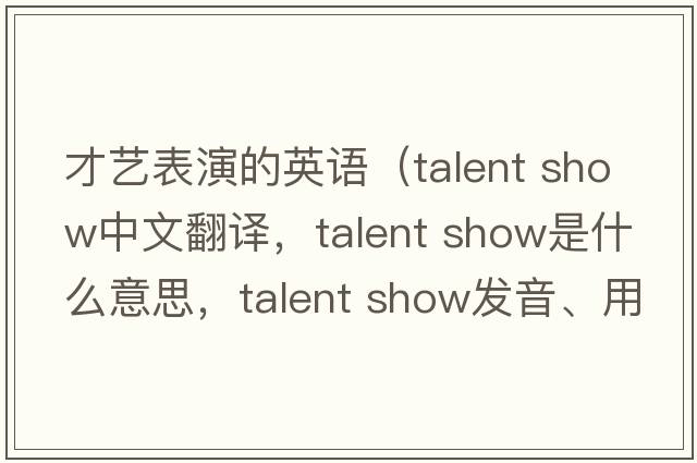 才藝表演的英語(yǔ)（talent show中文翻譯，talent show是什么意思，talent show發(fā)音、用法及例句）