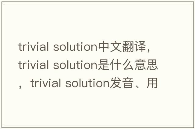trivial solution中文翻譯，trivial solution是什么意思，trivial solution發(fā)音、用法及例句