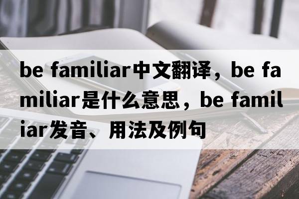 be familiar中文翻譯，be familiar是什么意思，be familiar發(fā)音、用法及例句
