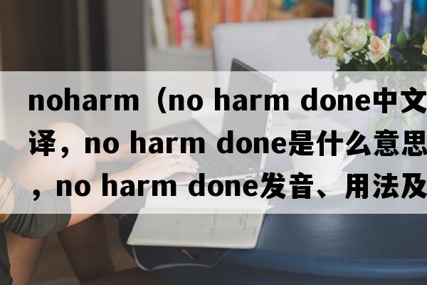 noharm（no harm done中文翻譯，no harm done是什么意思，no harm done發(fā)音、用法及例句）