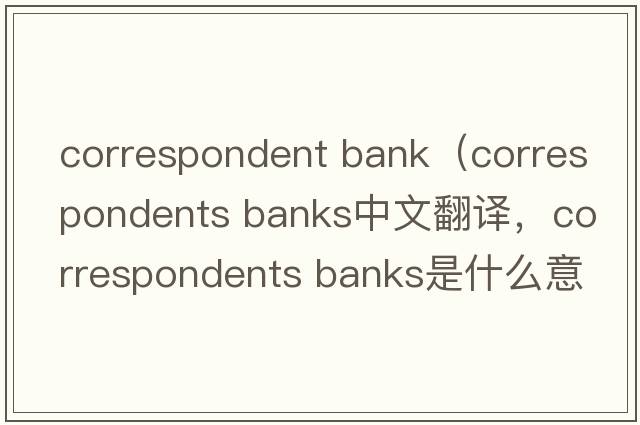 correspondent bank（correspondents banks中文翻譯，correspondents banks是什么意思，correspondents banks發(fā)音、用法及例句）
