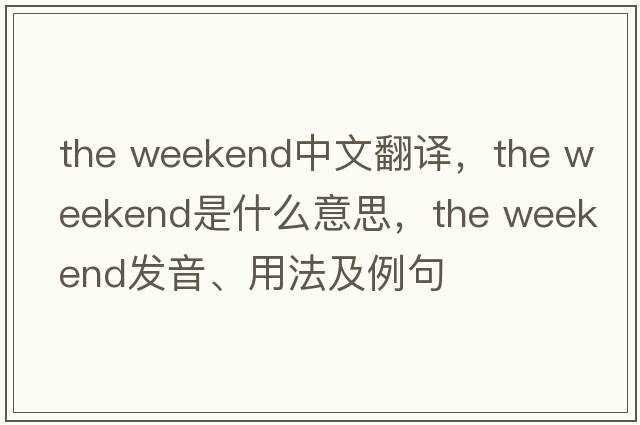 the weekend中文翻譯，the weekend是什么意思，the weekend發(fā)音、用法及例句