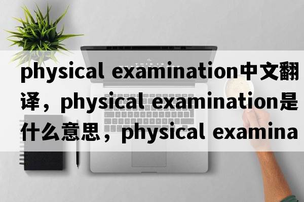 physical examination中文翻譯，physical examination是什么意思，physical examination發(fā)音、用法及例句