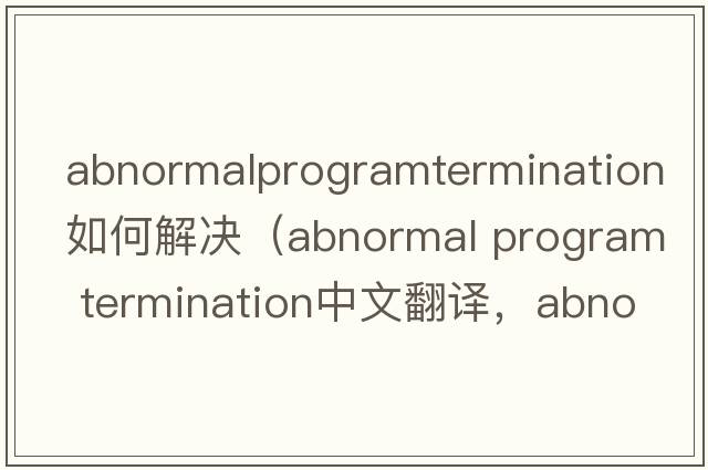 abnormalprogramtermination如何解決（abnormal program termination中文翻譯，abnormal program termination是什么意思，ab