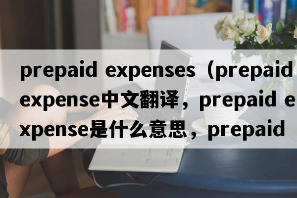 prepaid expenses（prepaid expense中文翻譯，prepaid expense是什么意思，prepaid expense發(fā)音、用法及例句）