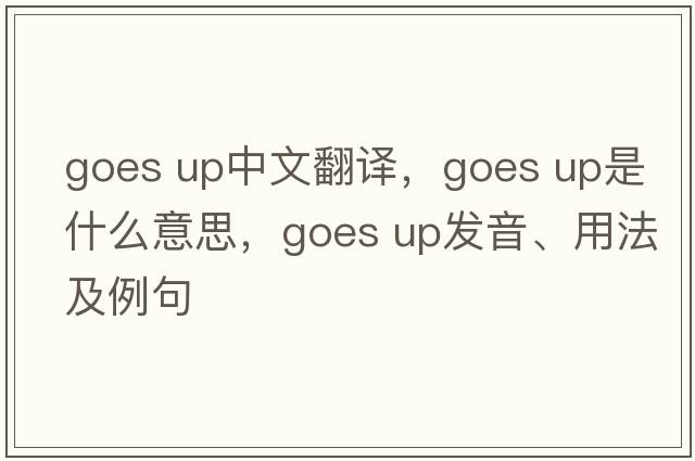 goes up中文翻譯，goes up是什么意思，goes up發(fā)音、用法及例句