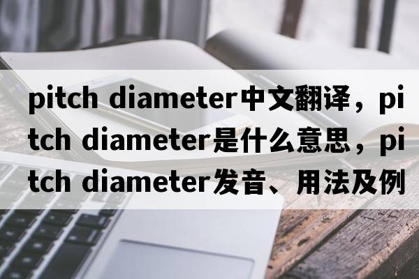pitch diameter中文翻譯，pitch diameter是什么意思，pitch diameter發(fā)音、用法及例句