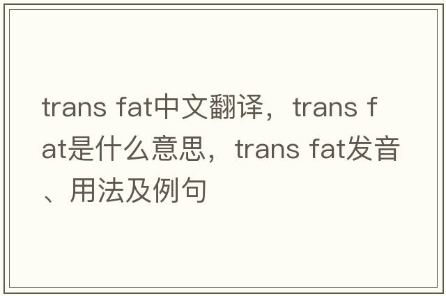 trans fat中文翻譯，trans fat是什么意思，trans fat發(fā)音、用法及例句