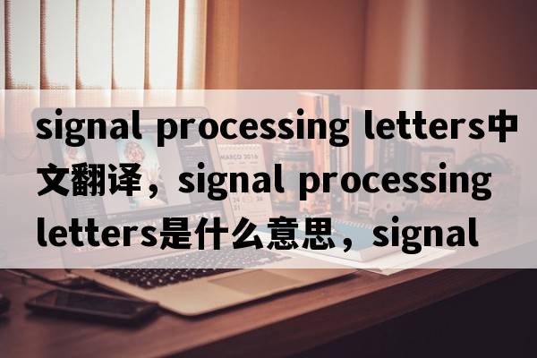 signal processing letters中文翻譯，signal processing letters是什么意思，signal processing letters發(fā)音、用法及例句