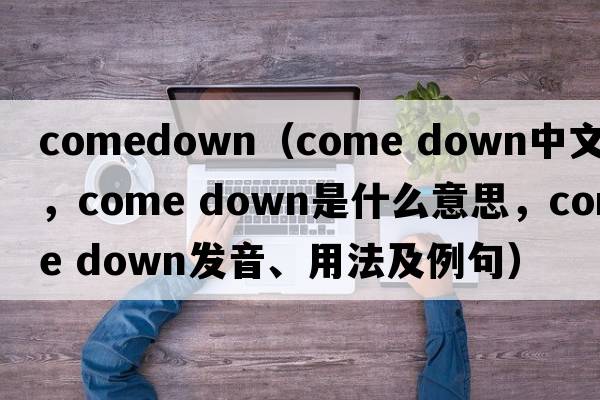 comedown（come down中文翻譯，come down是什么意思，come down發(fā)音、用法及例句）