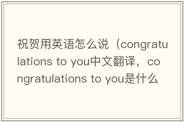 祝賀用英語(yǔ)怎么說(shuō)（congratulations to you中文翻譯，congratulations to you是什么意思，congratulations to you發(fā)音、用法及例句）