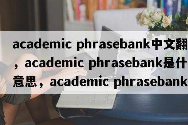 academic phrasebank中文翻譯，academic phrasebank是什么意思，academic phrasebank發(fā)音、用法及例句