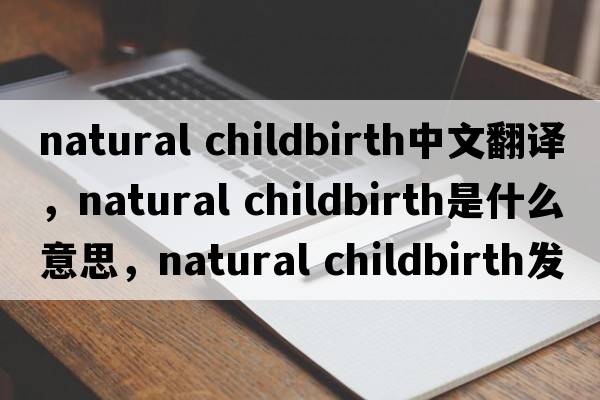natural childbirth中文翻譯，natural childbirth是什么意思，natural childbirth發(fā)音、用法及例句