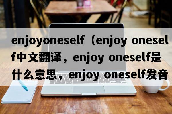 enjoyoneself（enjoy oneself中文翻譯，enjoy oneself是什么意思，enjoy oneself發(fā)音、用法及例句）