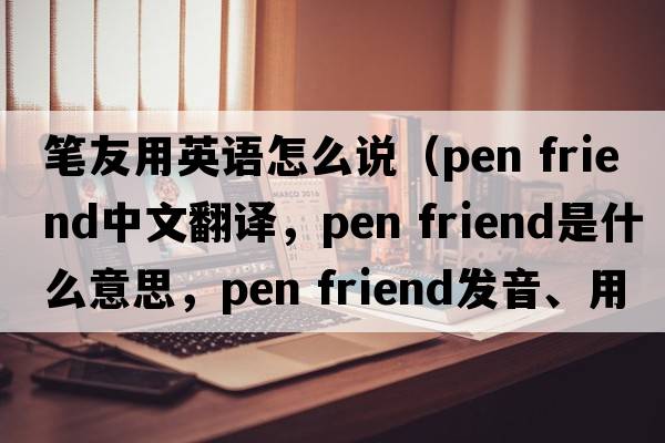 筆友用英語(yǔ)怎么說(shuō)（pen friend中文翻譯，pen friend是什么意思，pen friend發(fā)音、用法及例句）