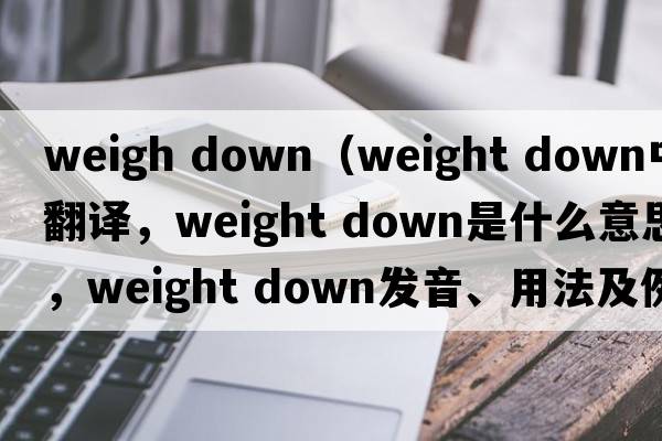 weigh down（weight down中文翻譯，weight down是什么意思，weight down發(fā)音、用法及例句）