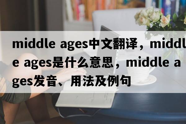 middle ages中文翻譯，middle ages是什么意思，middle ages發(fā)音、用法及例句