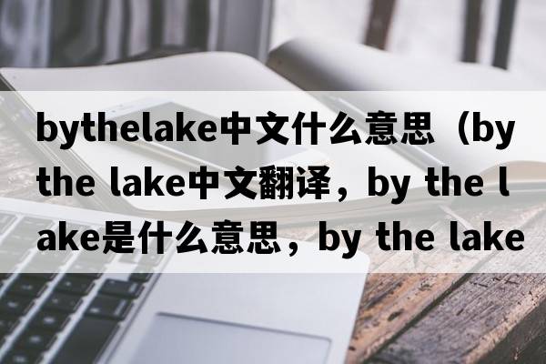 bythelake中文什么意思（by the lake中文翻譯，by the lake是什么意思，by the lake發(fā)音、用法及例句）