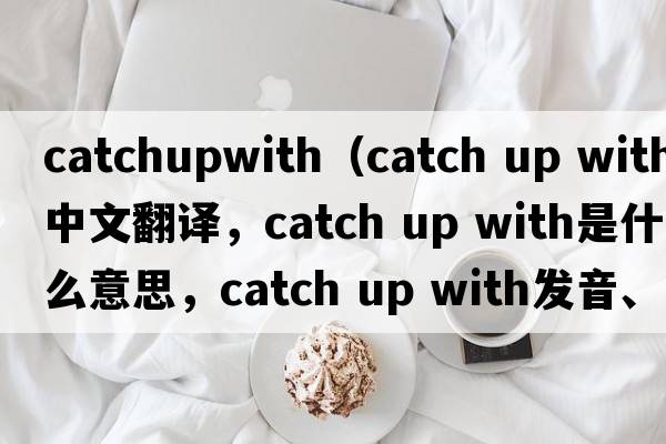 catchupwith（catch up with中文翻譯，catch up with是什么意思，catch up with發(fā)音、用法及例句）
