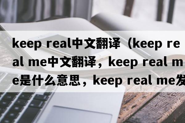 keep real中文翻譯（keep real me中文翻譯，keep real me是什么意思，keep real me發(fā)音、用法及例句）