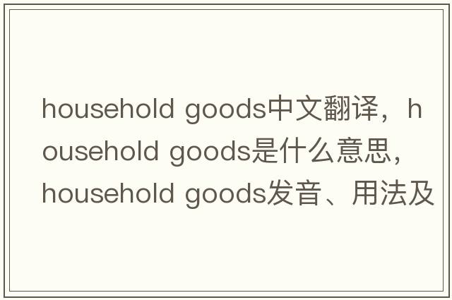 household goods中文翻譯，household goods是什么意思，household goods發(fā)音、用法及例句