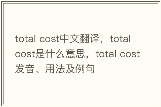 total cost中文翻譯，total cost是什么意思，total cost發(fā)音、用法及例句
