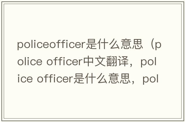 policeofficer是什么意思（police officer中文翻譯，police officer是什么意思，police officer發(fā)音、用法及例句）
