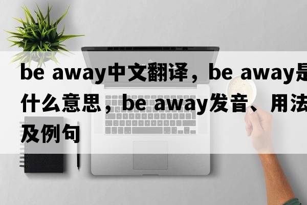 be away中文翻譯，be away是什么意思，be away發(fā)音、用法及例句