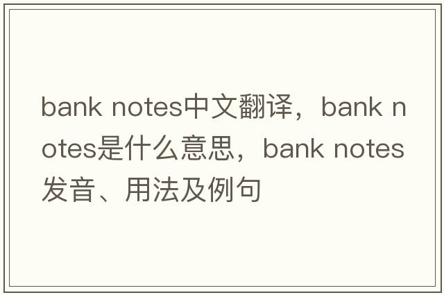 bank notes中文翻譯，bank notes是什么意思，bank notes發(fā)音、用法及例句