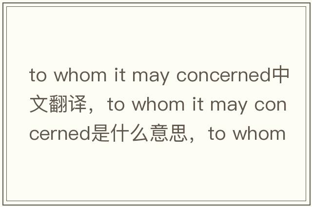 to whom it may concerned中文翻譯，to whom it may concerned是什么意思，to whom it may concerned發(fā)音、用法及例句