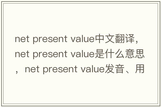 net present value中文翻譯，net present value是什么意思，net present value發(fā)音、用法及例句