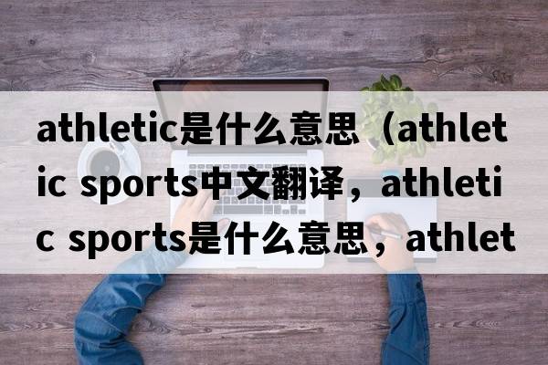 athletic是什么意思（athletic sports中文翻譯，athletic sports是什么意思，athletic sports發(fā)音、用法及例句）