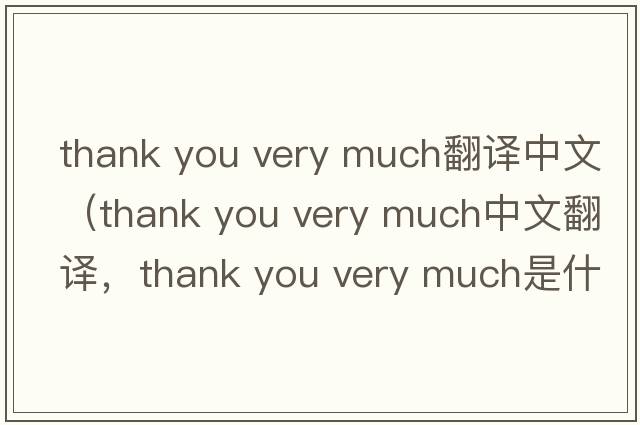 thank you very much翻譯中文（thank you very much中文翻譯，thank you very much是什么意思，thank you very much發(fā)音、用法及例句