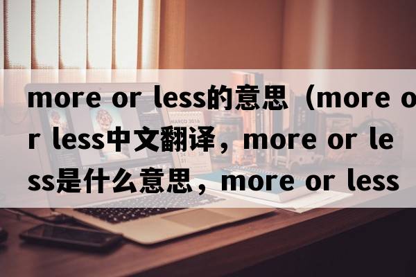 more or less的意思（more or less中文翻譯，more or less是什么意思，more or less發(fā)音、用法及例句）