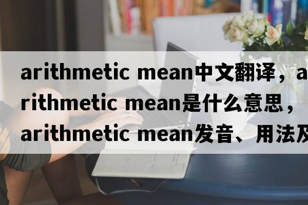 arithmetic mean中文翻譯，arithmetic mean是什么意思，arithmetic mean發(fā)音、用法及例句