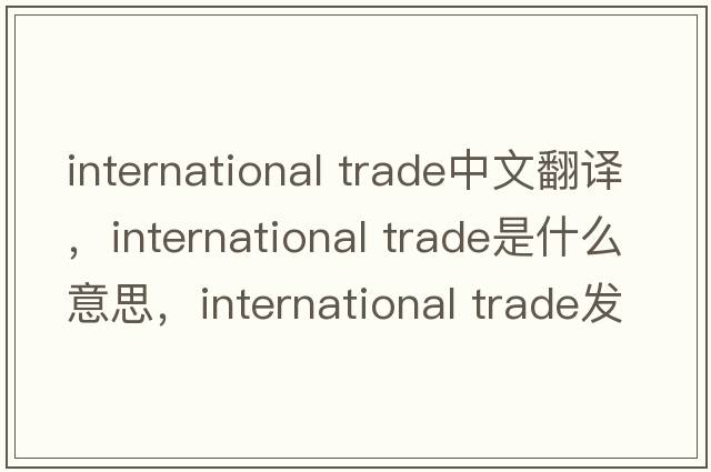 international trade中文翻譯，international trade是什么意思，international trade發(fā)音、用法及例句