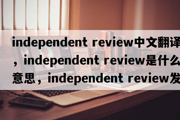 independent review中文翻譯，independent review是什么意思，independent review發(fā)音、用法及例句