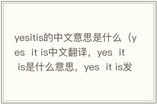 yesitis的中文意思是什么（Yes  it is中文翻譯，Yes  it is是什么意思，Yes  it is發(fā)音、用法及例句）
