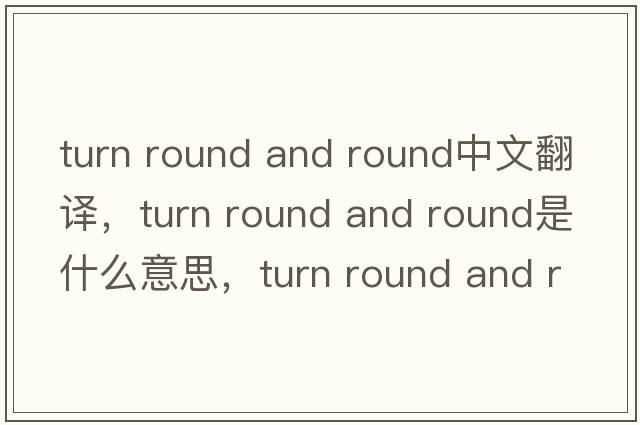 turn round and round中文翻譯，turn round and round是什么意思，turn round and round發(fā)音、用法及例句