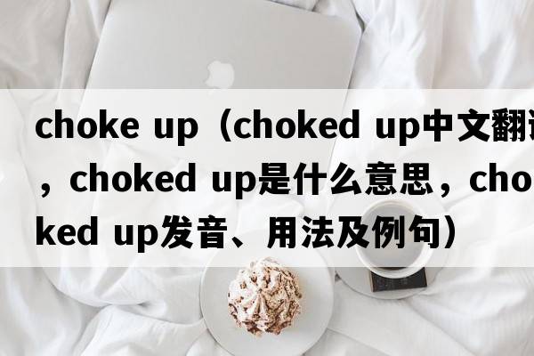 choke up（choked up中文翻譯，choked up是什么意思，choked up發(fā)音、用法及例句）