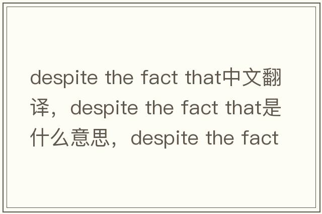 despite the fact that中文翻譯，despite the fact that是什么意思，despite the fact that發(fā)音、用法及例句