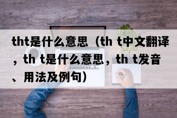tht是什么意思（th t中文翻譯，th t是什么意思，th t發(fā)音、用法及例句）
