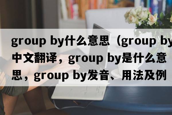 group by什么意思（group by中文翻譯，group by是什么意思，group by發(fā)音、用法及例句）
