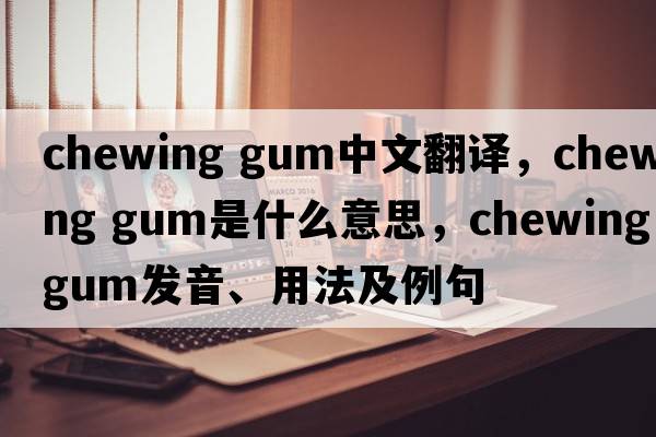 chewing gum中文翻譯，chewing gum是什么意思，chewing gum發(fā)音、用法及例句