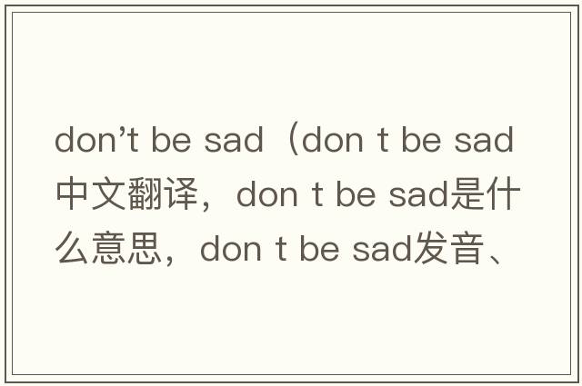 don't be sad（Don t be sad中文翻譯，Don t be sad是什么意思，Don t be sad發(fā)音、用法及例句）